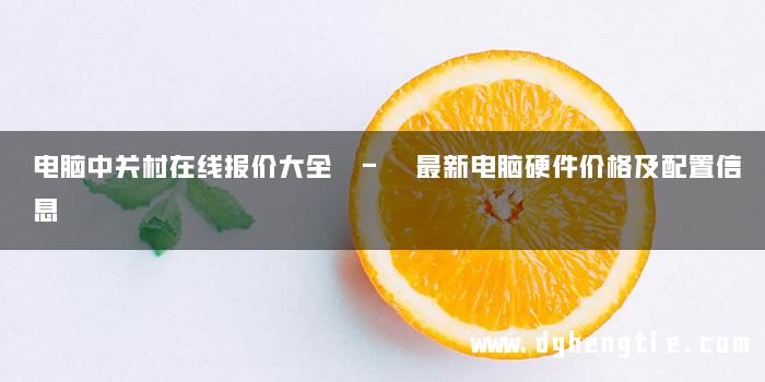 电脑中关村在线报价大全 - 最新电脑硬件价格及配置信息